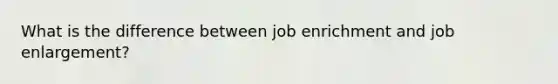 What is the difference between job enrichment and job enlargement?