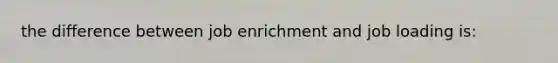 the difference between job enrichment and job loading is: