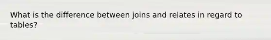 What is the difference between joins and relates in regard to tables?