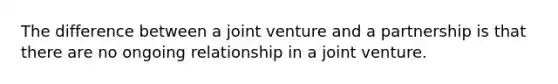 The difference between a joint venture and a partnership is that there are no ongoing relationship in a joint venture.