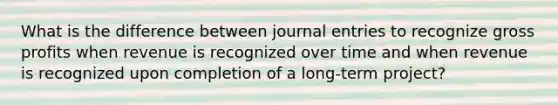 What is the difference between journal entries to recognize gross profits when revenue is recognized over time and when revenue is recognized upon completion of a long-term project?