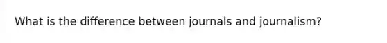 What is the difference between journals and journalism?