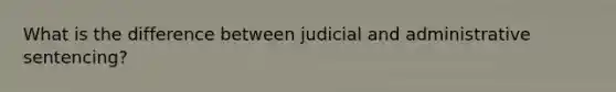 What is the difference between judicial and administrative sentencing?