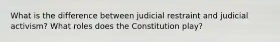 What is the difference between judicial restraint and judicial activism? What roles does the Constitution play?