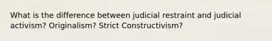 What is the difference between judicial restraint and judicial activism? Originalism? Strict Constructivism?