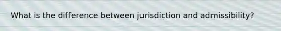 What is the difference between jurisdiction and admissibility?
