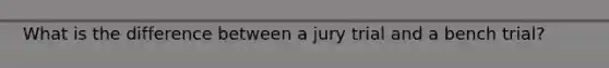 What is the difference between a jury trial and a bench trial?