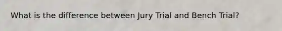 What is the difference between Jury Trial and Bench Trial?