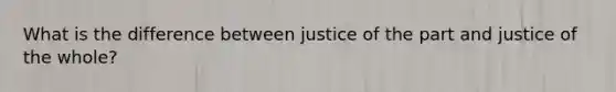 What is the difference between justice of the part and justice of the whole?