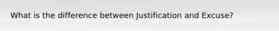 What is the difference between Justification and Excuse?