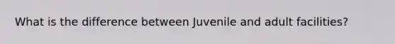 What is the difference between Juvenile and adult facilities?