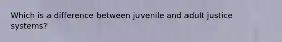 ​Which is a difference between juvenile and adult justice systems?