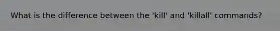 What is the difference between the 'kill' and 'killall' commands?