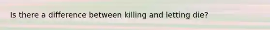 Is there a difference between killing and letting die?