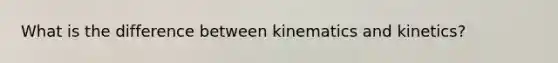 What is the difference between kinematics and kinetics?