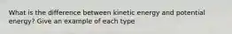 What is the difference between kinetic energy and potential energy? Give an example of each type