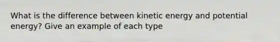 What is the difference between kinetic energy and potential energy? Give an example of each type