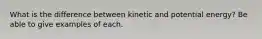 What is the difference between kinetic and potential energy? Be able to give examples of each.