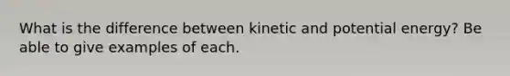 What is the difference between kinetic and potential energy? Be able to give examples of each.