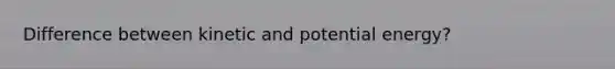 Difference between kinetic and potential energy?