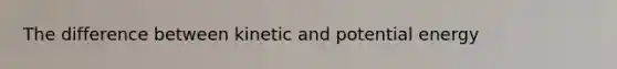 The difference between kinetic and potential energy