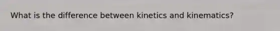 What is the difference between kinetics and kinematics?