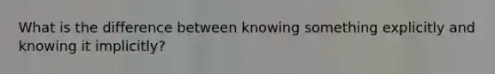 What is the difference between knowing something explicitly and knowing it implicitly?