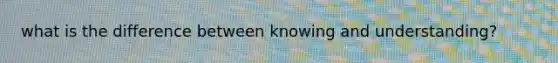 what is the difference between knowing and understanding?