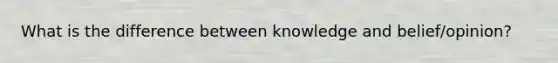 What is the difference between knowledge and belief/opinion?