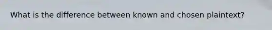 What is the difference between known and chosen plaintext?