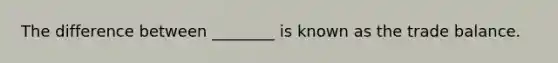 The difference between ________ is known as the trade balance.