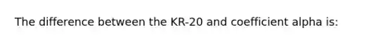 The difference between the KR-20 and coefficient alpha is: