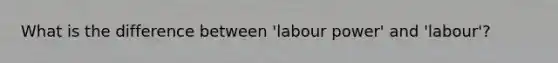 What is the difference between 'labour power' and 'labour'?