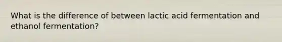 What is the difference of between lactic acid fermentation and ethanol fermentation?