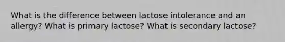 What is the difference between lactose intolerance and an allergy? What is primary lactose? What is secondary lactose?