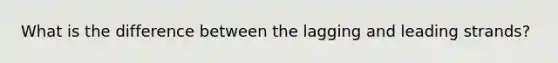 What is the difference between the lagging and leading strands?