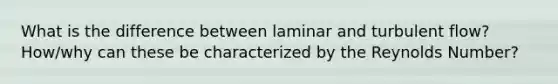 What is the difference between laminar and turbulent flow? How/why can these be characterized by the Reynolds Number?