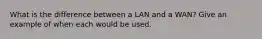 What is the difference between a LAN and a WAN? Give an example of when each would be used.