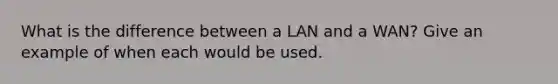 What is the difference between a LAN and a WAN? Give an example of when each would be used.