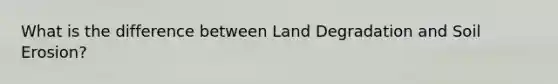 What is the difference between Land Degradation and Soil Erosion?