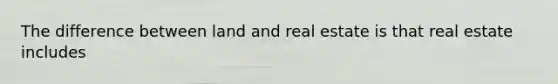 The difference between land and real estate is that real estate includes