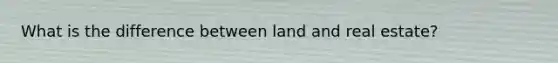 What is the difference between land and real estate?