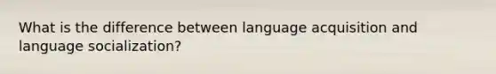 What is the difference between language acquisition and language socialization?