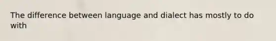 The difference between language and dialect has mostly to do with