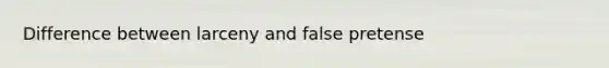 Difference between larceny and false pretense