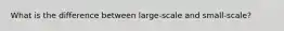 What is the difference between large-scale and small-scale?
