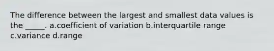 The difference between the largest and smallest data values is the _____. a.<a href='https://www.questionai.com/knowledge/kJCjg6fvaq-coefficient-of-variation' class='anchor-knowledge'>coefficient of variation</a> b.interquartile range c.variance d.range