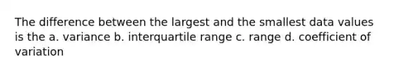 The difference between the largest and the smallest data values is the a. variance b. interquartile range c. range d. coefficient of variation