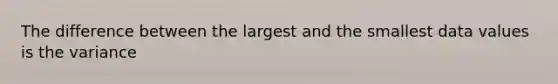 The difference between the largest and the smallest data values is the variance