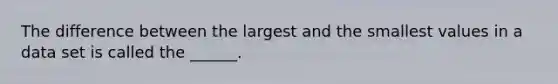 The difference between the largest and the smallest values in a data set is called the ______.